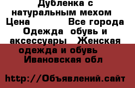 Дубленка с натуральным мехом › Цена ­ 7 000 - Все города Одежда, обувь и аксессуары » Женская одежда и обувь   . Ивановская обл.